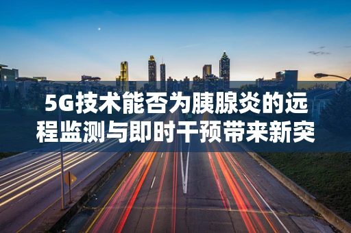 5G技术能否为胰腺炎的远程监测与即时干预带来新突破？