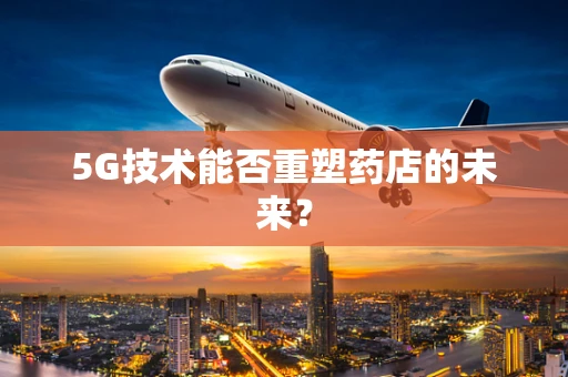 5G技术能否重塑药店的未来？