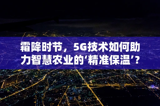 霜降时节，5G技术如何助力智慧农业的‘精准保温’？
