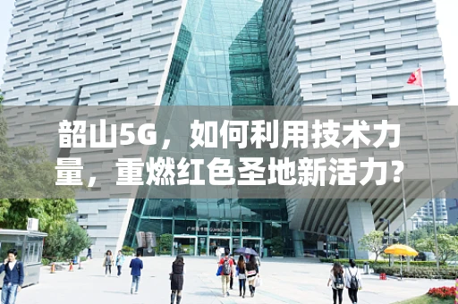 韶山5G，如何利用技术力量，重燃红色圣地新活力？