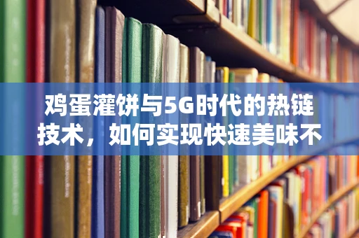 鸡蛋灌饼与5G时代的热链技术，如何实现快速美味不减质？