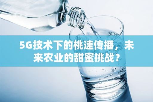 5G技术下的桃速传播，未来农业的甜蜜挑战？