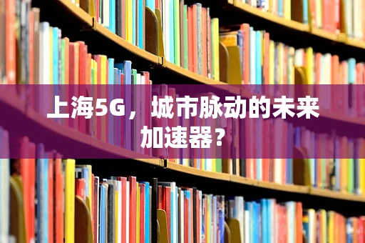 上海5G，城市脉动的未来加速器？