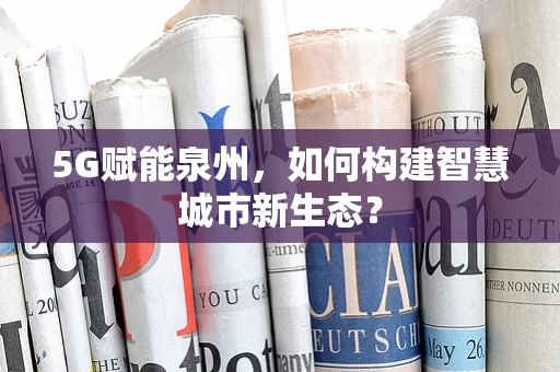 5G赋能泉州，如何构建智慧城市新生态？