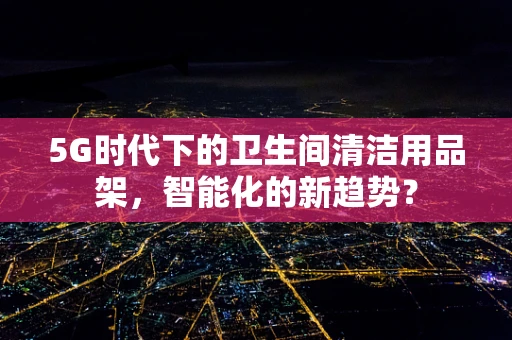 5G时代下的卫生间清洁用品架，智能化的新趋势？