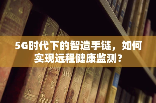 5G时代下的智造手链，如何实现远程健康监测？
