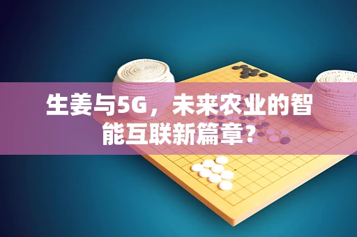 生姜与5G，未来农业的智能互联新篇章？