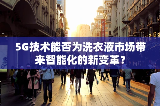 5G技术能否为洗衣液市场带来智能化的新变革？
