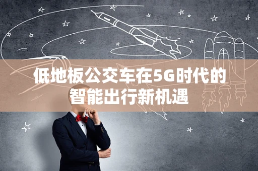 低地板公交车在5G时代的智能出行新机遇
