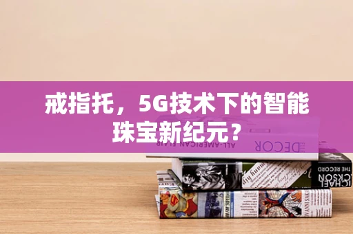 戒指托，5G技术下的智能珠宝新纪元？