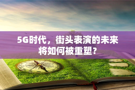 5G时代，街头表演的未来将如何被重塑？