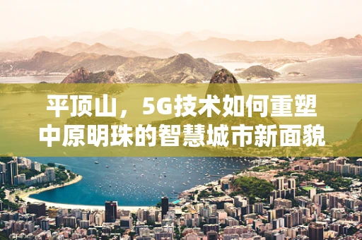平顶山，5G技术如何重塑中原明珠的智慧城市新面貌？
