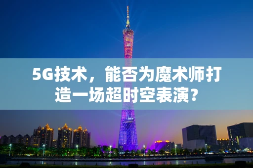 5G技术，能否为魔术师打造一场超时空表演？