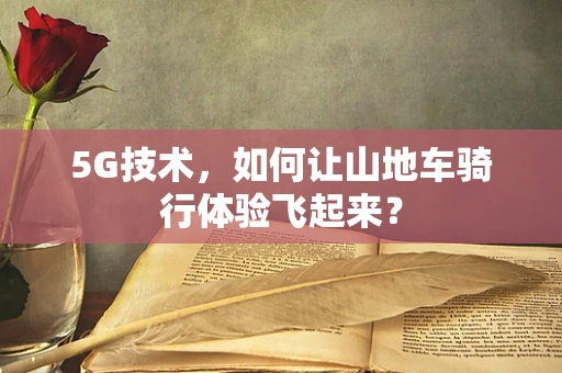5G技术，如何让山地车骑行体验飞起来？