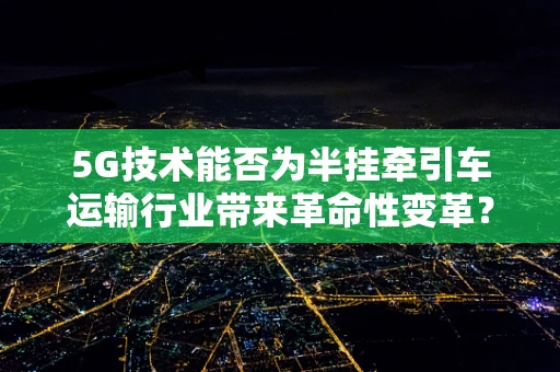 5G技术能否为半挂牵引车运输行业带来革命性变革？