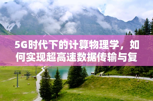 5G时代下的计算物理学，如何实现超高速数据传输与复杂物理模拟的完美融合？