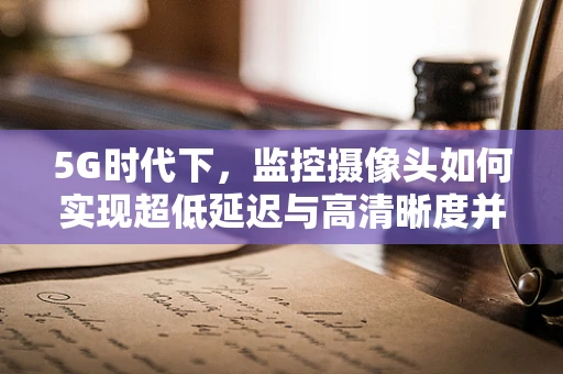 5G时代下，监控摄像头如何实现超低延迟与高清晰度并存的监控体验？