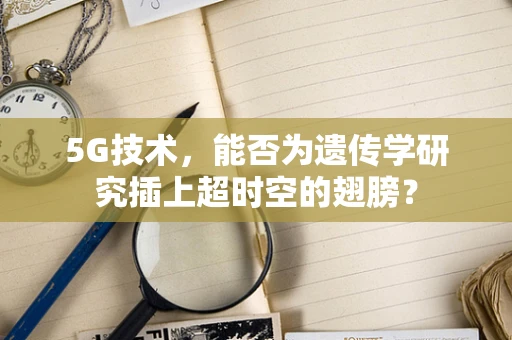 5G技术，能否为遗传学研究插上超时空的翅膀？