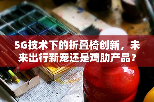 5G技术下的折叠椅创新，未来出行新宠还是鸡肋产品？