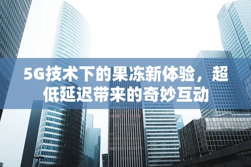 5G技术下的果冻新体验，超低延迟带来的奇妙互动