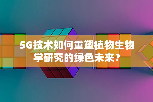 5G技术如何重塑植物生物学研究的绿色未来？