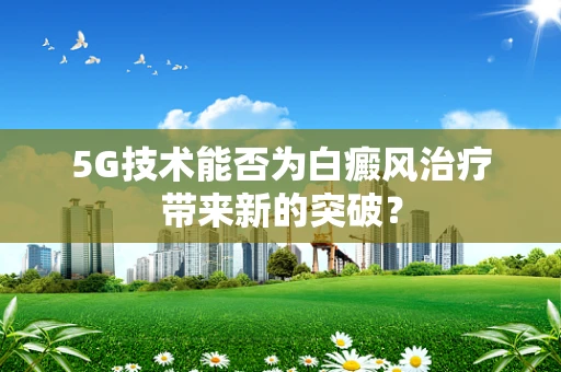 5G技术能否为白癜风治疗带来新的突破？