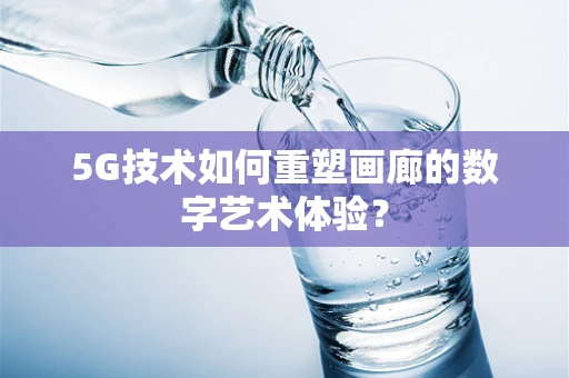 5G技术如何重塑画廊的数字艺术体验？