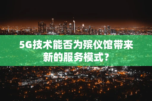 5G技术能否为殡仪馆带来新的服务模式？