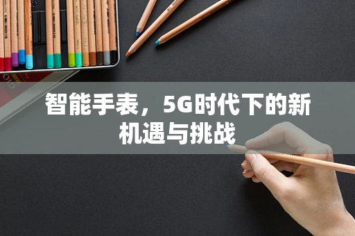 智能手表，5G时代下的新机遇与挑战