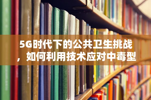5G时代下的公共卫生挑战，如何利用技术应对中毒型细菌性痢疾的快速监测与防控？