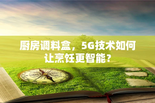 厨房调料盒，5G技术如何让烹饪更智能？