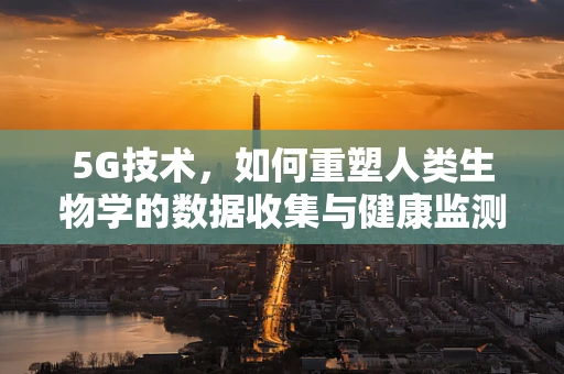 5G技术，如何重塑人类生物学的数据收集与健康监测？