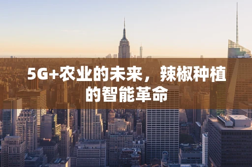 5G+农业的未来，辣椒种植的智能革命