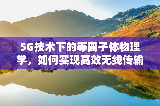 5G技术下的等离子体物理学，如何实现高效无线传输？