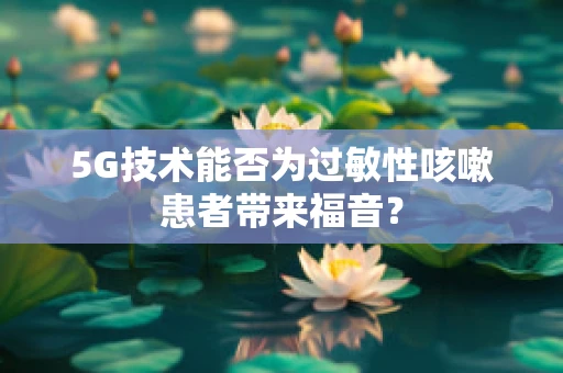 5G技术能否为过敏性咳嗽患者带来福音？