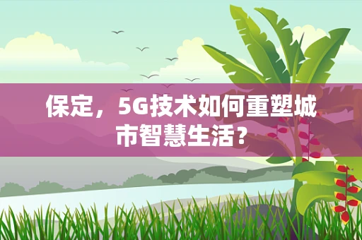 保定，5G技术如何重塑城市智慧生活？