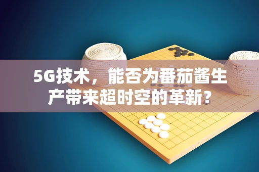 5G技术，能否为番茄酱生产带来超时空的革新？