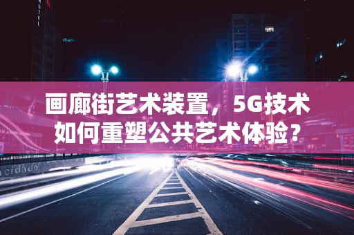 画廊街艺术装置，5G技术如何重塑公共艺术体验？