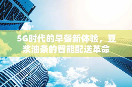 5G时代的早餐新体验，豆浆油条的智能配送革命