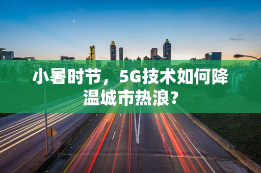 小暑时节，5G技术如何降温城市热浪？