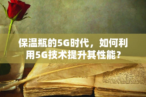 保温瓶的5G时代，如何利用5G技术提升其性能？
