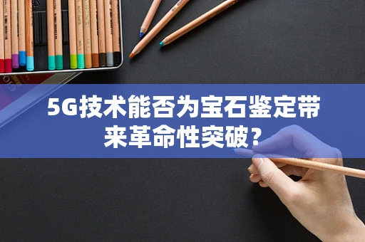 5G技术能否为宝石鉴定带来革命性突破？