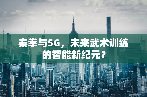 泰拳与5G，未来武术训练的智能新纪元？