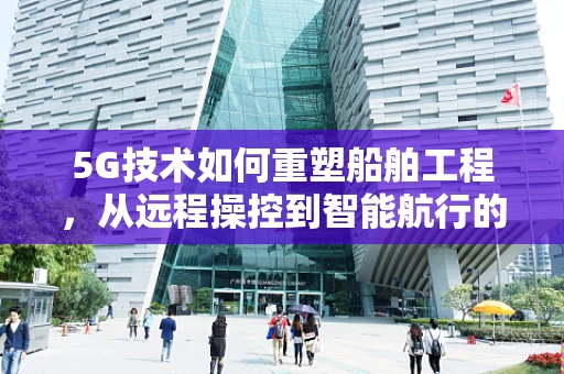 5G技术如何重塑船舶工程，从远程操控到智能航行的未来？