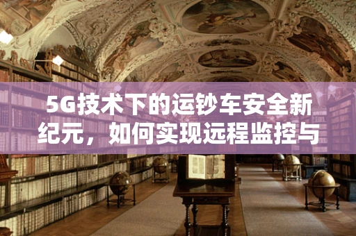 5G技术下的运钞车安全新纪元，如何实现远程监控与即时响应？
