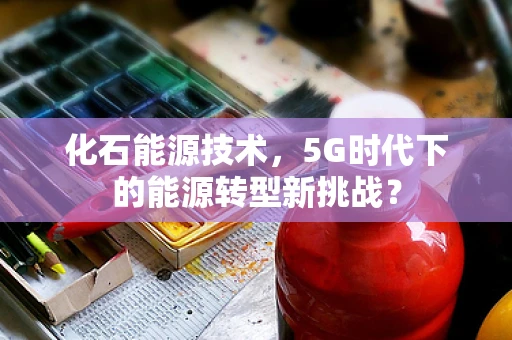 化石能源技术，5G时代下的能源转型新挑战？
