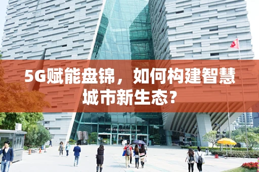 5G赋能盘锦，如何构建智慧城市新生态？