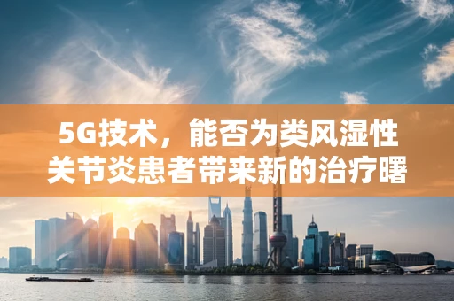 5G技术，能否为类风湿性关节炎患者带来新的治疗曙光？