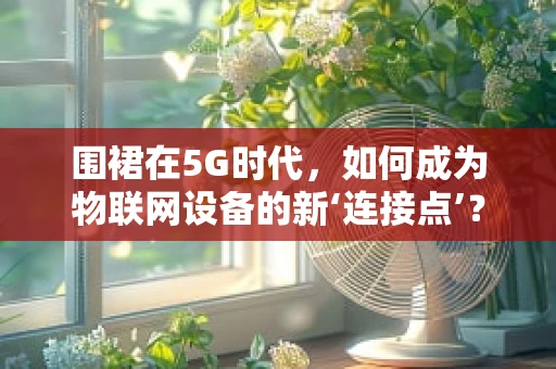 围裙在5G时代，如何成为物联网设备的新‘连接点’？