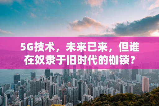 5G技术，未来已来，但谁在奴隶于旧时代的枷锁？